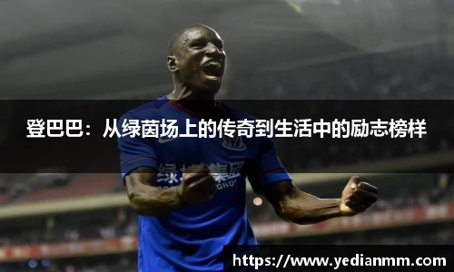 登巴巴:从绿茵场上的传奇到生活中的励志榜样