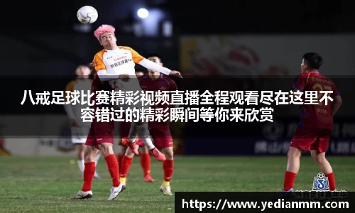八戒足球比赛精彩视频直播全程观看尽在这里不容错过的精彩瞬间等你来欣赏