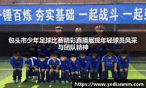 包头市少年足球比赛精彩直播展现年轻球员风采与团队精神