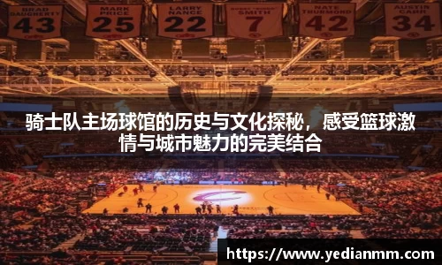骑士队主场球馆的历史与文化探秘，感受篮球激情与城市魅力的完美结合