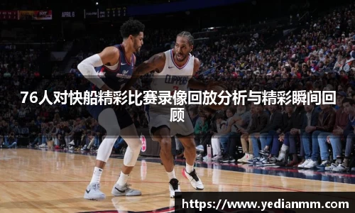 76人对快船精彩比赛录像回放分析与精彩瞬间回顾