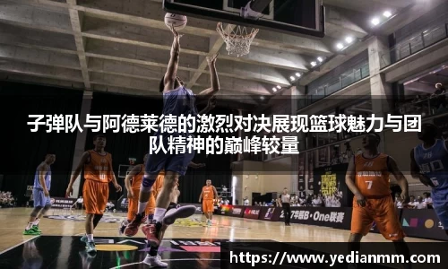 子弹队与阿德莱德的激烈对决展现篮球魅力与团队精神的巅峰较量