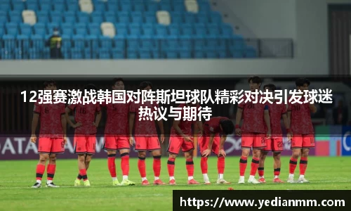 12强赛激战韩国对阵斯坦球队精彩对决引发球迷热议与期待