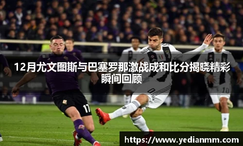 12月尤文图斯与巴塞罗那激战成和比分揭晓精彩瞬间回顾