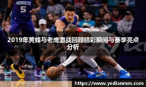 2019年黄蜂与老鹰激战回顾精彩瞬间与赛季亮点分析