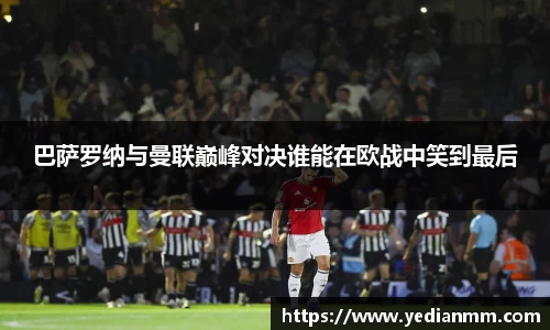 巴萨罗纳与曼联巅峰对决谁能在欧战中笑到最后