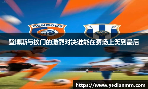 登博斯与挨门的激烈对决谁能在赛场上笑到最后